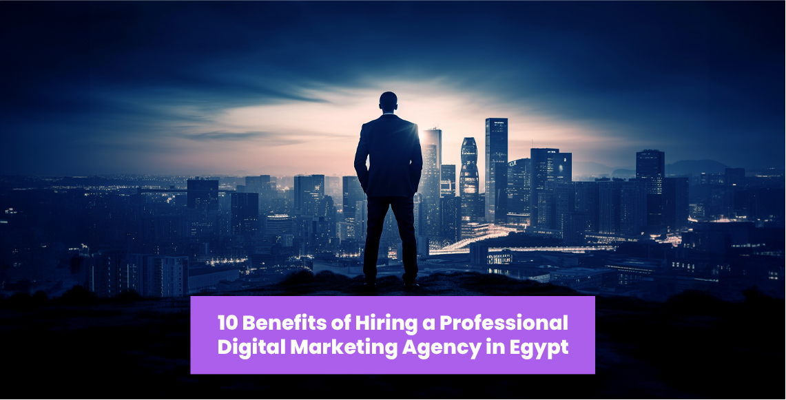 10 Benefits of Hiring a Professional Digital Marketing Agency in Egypt