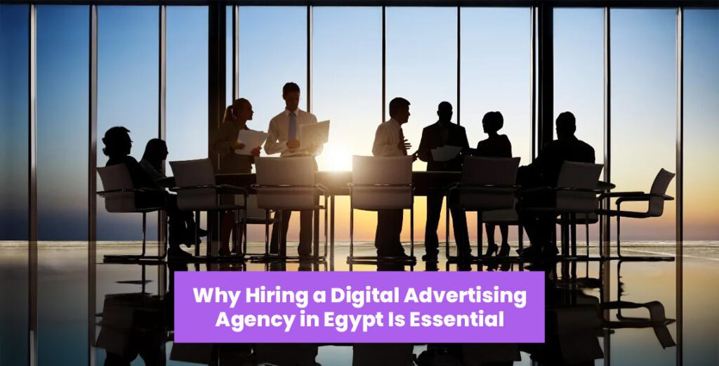 Why Hiring a Digital Advertising Agency in Egypt Is Essential